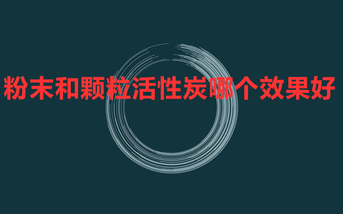 粉末和顆粒活性炭哪個(gè)效果好 怎么對(duì)比？