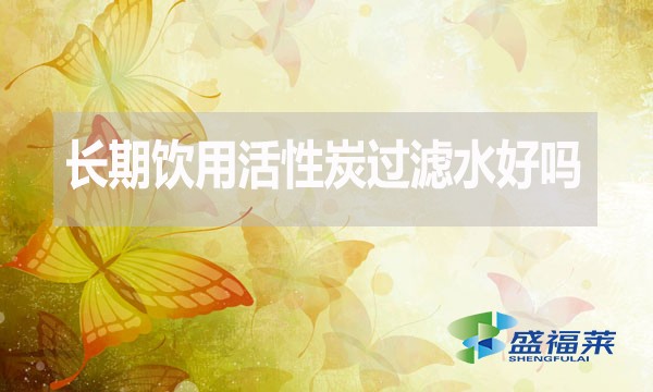 長(zhǎng)期飲用活性炭過濾水好嗎？為什么？
