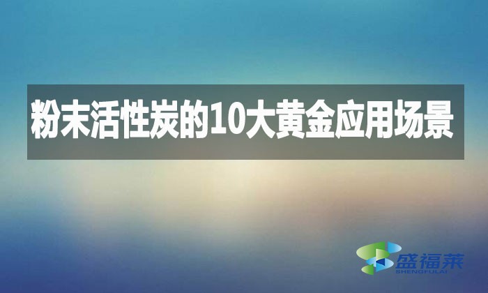 粉末活性炭的10大黃金應(yīng)用場(chǎng)景，環(huán)保行業(yè)都在用!