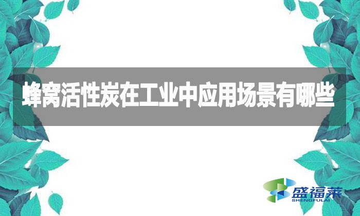 蜂窩活性炭在工業(yè)中應(yīng)用場(chǎng)景有哪些？